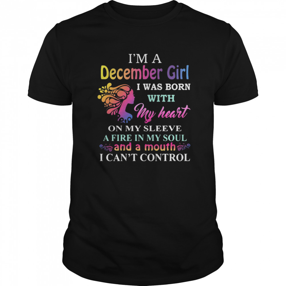 I’m a december girl i was born with my heart on my sleeve a fire in my soul and a month i can’t control shirt