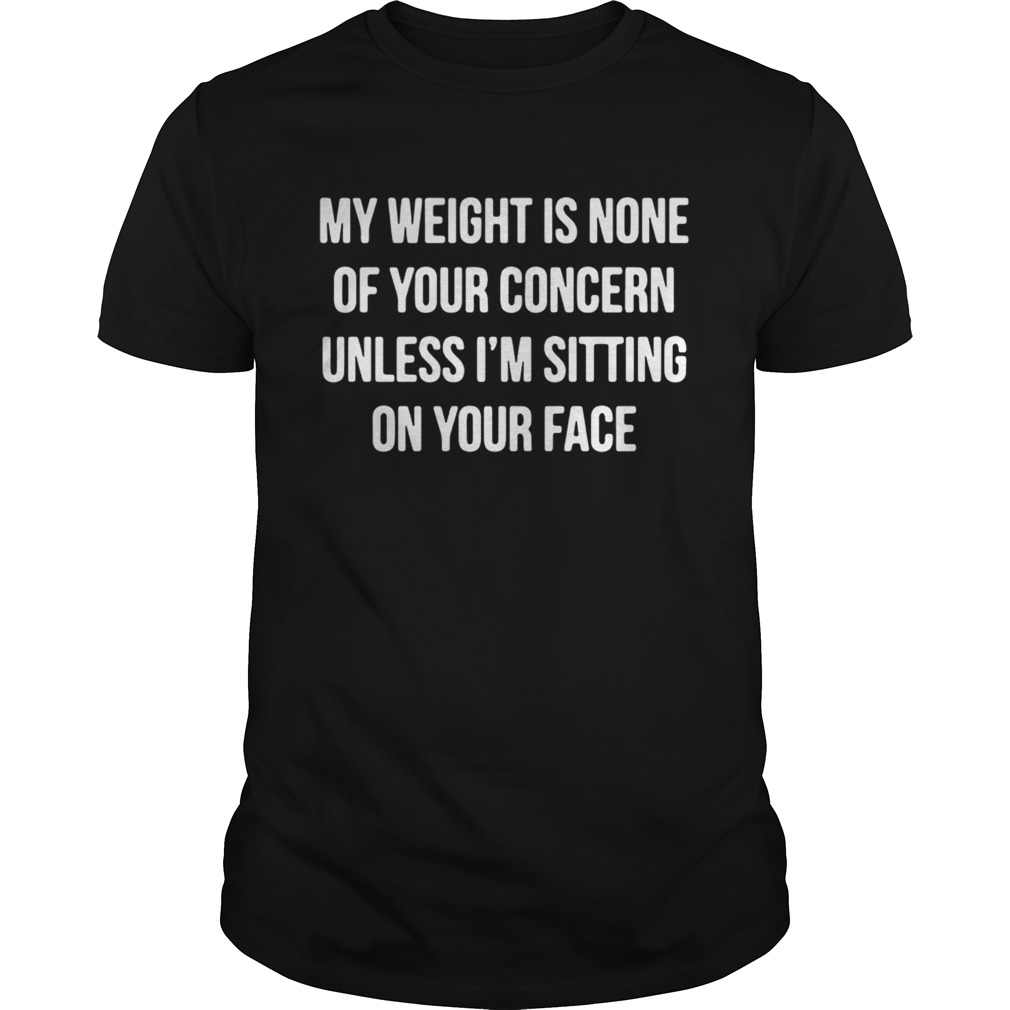 My Weight Is None Of Your Concern Unless Im Sitting On Your Face shirt